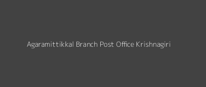 Agaramittikkal Post Office Krishnagiri Pin Code 635122