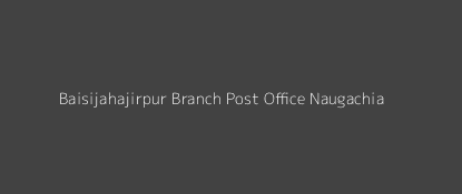 Baisijahajirpur Post Office Naugachia Pin Code 853204