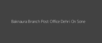 Baknaura Post Office Dehri On Sone Pin Code 821311