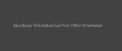 Bara Bazar Shikohabad Dak Ghar Shikohabad Pincode 283 135