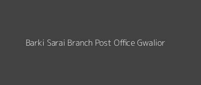 Barki Sarai Post Office Gwalior Pin Code 475001