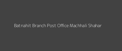 Batnahit Post Office Machhali Shahar Pin Code 222202