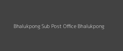 Bhalukpong Post Office Bhalukpong Pin Code 790114