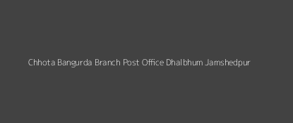 Chhota Bangurda Post Office Dhalbhum, Jamshedpur Pin Code 832112