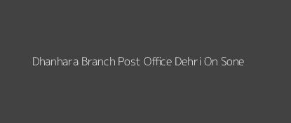 Dhanhara Post Office Dehri On Sone Pin Code 821309