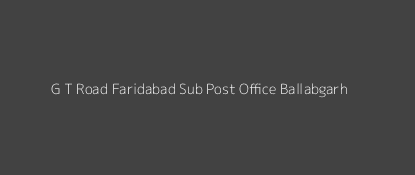 G. T. Road Faridabad Post Office Ballabgarh Pin Code 121006