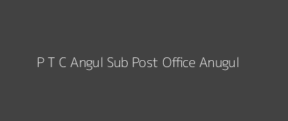 P. T. C. Post Office Anugul Pin Code 759123