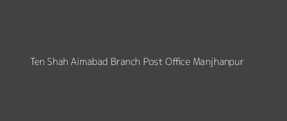 Ten Shah Aimabad Post Office Manjhanpur Pin Code 212207