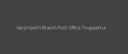 Vanjinipatti Post Office Tiruppattur Pin Code 630201